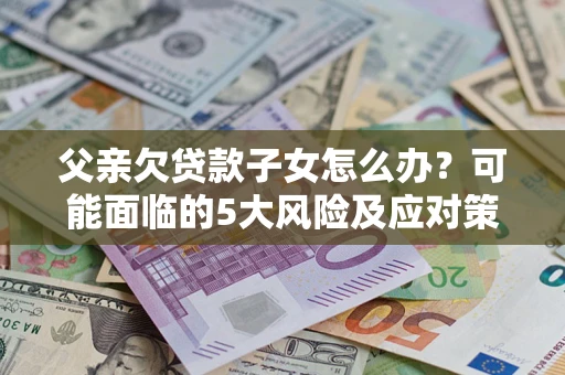 北京父亲欠贷款子女怎么办？可能面临的5大风险及应对策略