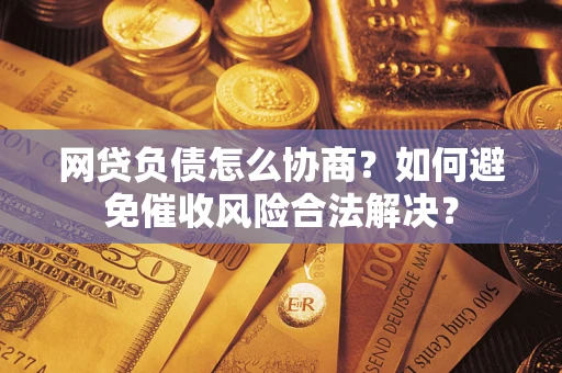 北京网贷负债怎么协商？如何避免催收风险合法解决？
