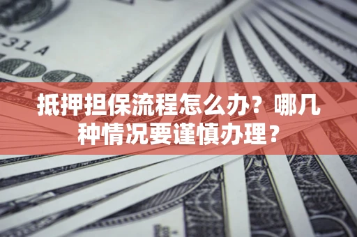 北京抵押担保流程怎么办？哪几种情况要谨慎办理？