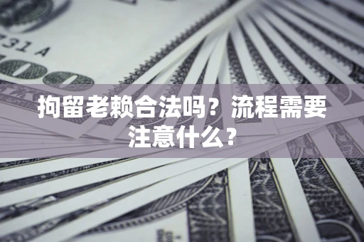 北京拘留老赖合法吗？流程需要注意什么？