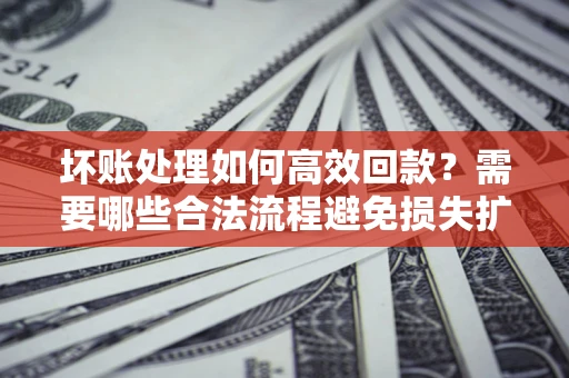 北京坏账处理如何高效回款？需要哪些合法流程避免损失扩大？