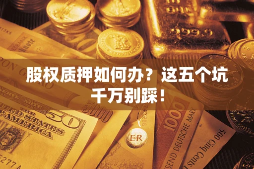 北京股权质押如何办？这五个坑千万别踩！