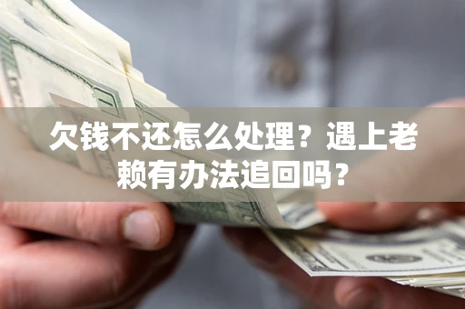 北京欠钱不还怎么处理？遇上老赖有办法追回吗？