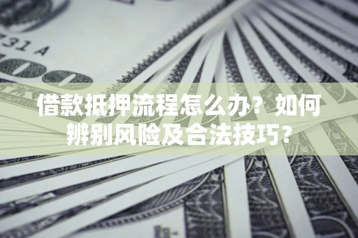 北京借款抵押流程怎么办？如何辨别风险及合法技巧？
