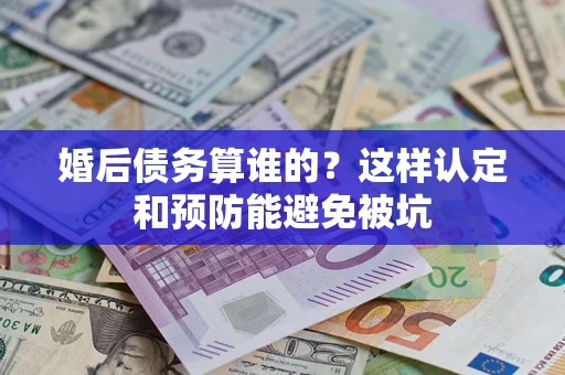 北京婚后债务算谁的？这样认定和预防能避免被坑