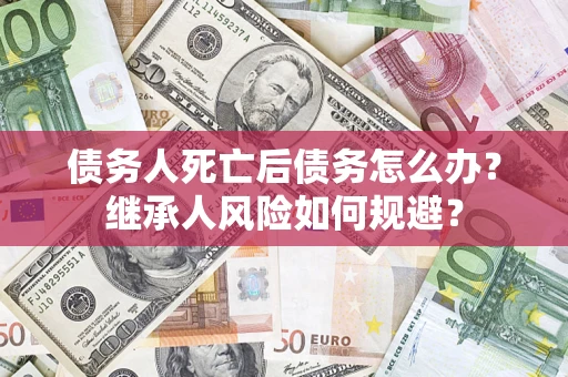 北京债务人死亡后债务怎么办？继承人风险如何规避？