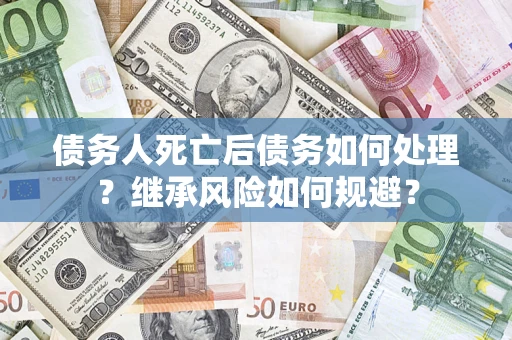 北京债务人死亡后债务如何处理？继承风险如何规避？