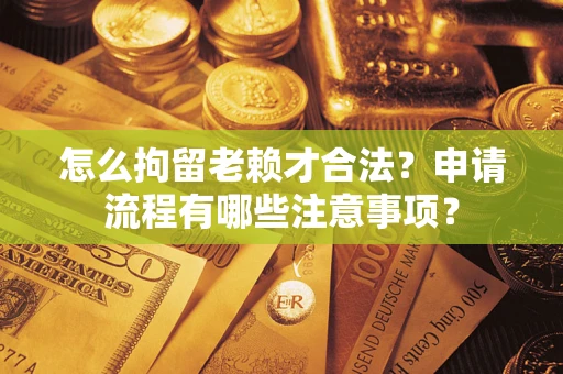 北京怎么拘留老赖才合法？申请流程有哪些注意事项？