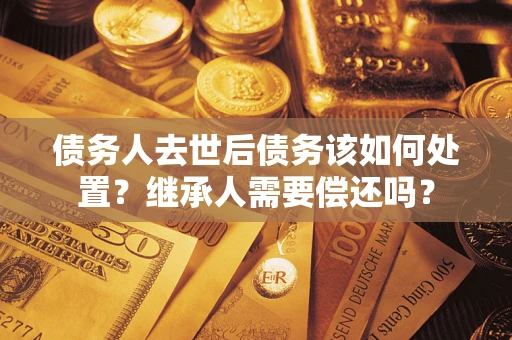 北京债务人去世后债务该如何处置？继承人需要偿还吗？