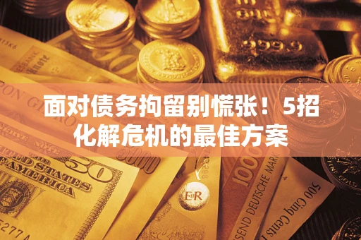 北京面对债务拘留别慌张！5招化解危机的最佳方案
