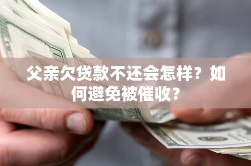 北京父亲欠贷款不还会怎样？如何避免被催收？