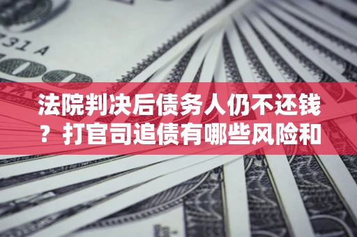北京法院判决后债务人仍不还钱？打官司追债有哪些风险和技巧？