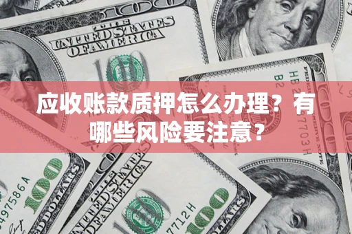 北京应收账款质押怎么办理？有哪些风险要注意？