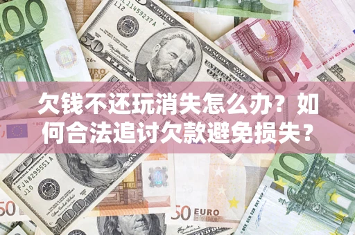 北京欠钱不还玩消失怎么办?如何合法追讨欠款避免损失? 北京欠钱不还玩消失怎么办?如何合法追讨欠款避免损失?