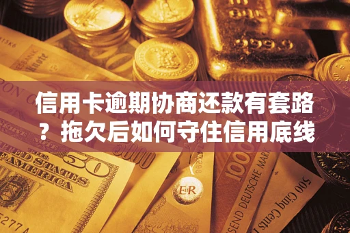 北京信用卡逾期协商还款有套路？拖欠后如何守住信用底线？