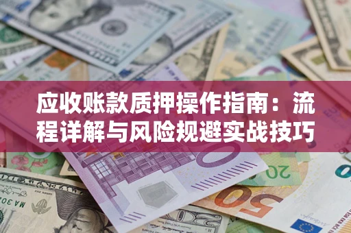 北京应收账款质押操作指南:流程详解与风险规避实战技巧 北京应收账款质押操作指南:流程详解与风险规避实战技巧