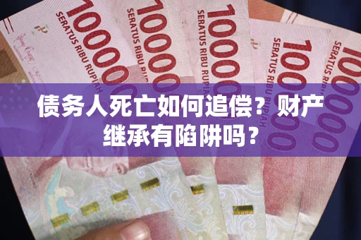 北京债务人死亡如何追偿？财产继承有陷阱吗？