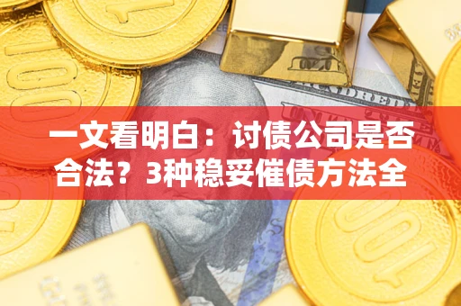 北京一文看明白：讨债公司是否合法？3种稳妥催债方法全解析