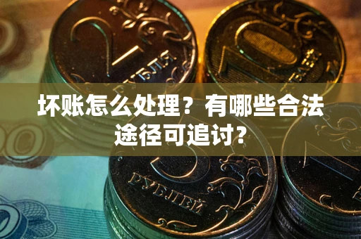 北京坏账怎么处理？有哪些合法途径可追讨？