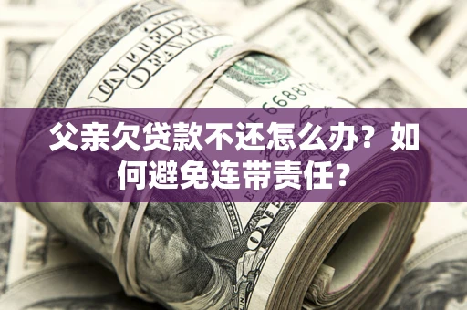 北京父亲欠贷款不还怎么办？如何避免连带责任？