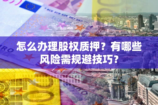 北京怎么办理股权质押？有哪些风险需规避技巧？