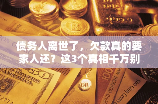 北京债务人离世了，欠款真的要家人还？这3个真相千万别弄错