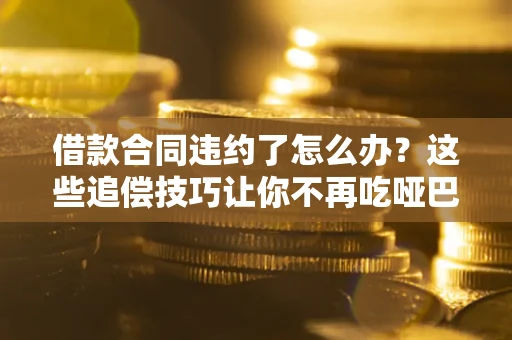 北京借款合同违约了怎么办？这些追偿技巧让你不再吃哑巴亏