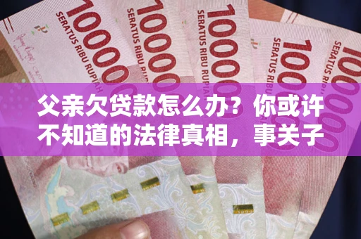 北京父亲欠贷款怎么办？你或许不知道的法律真相，事关子女未来