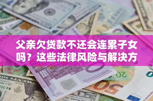 北京父亲欠贷款不还会连累子女吗？这些法律风险与解决方法要早知道！