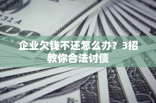 北京企业欠钱不还怎么办？3招教你合法讨债