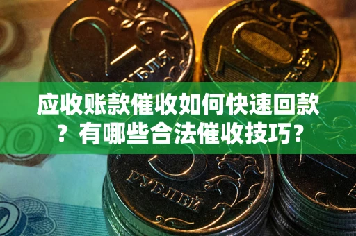 北京应收账款催收如何快速回款？有哪些合法催收技巧？