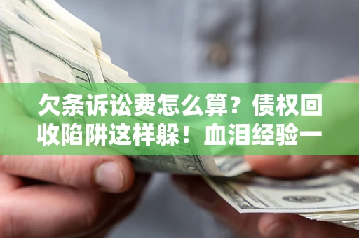 北京欠条诉讼费怎么算？债权回收陷阱这样躲！血泪经验一次讲透