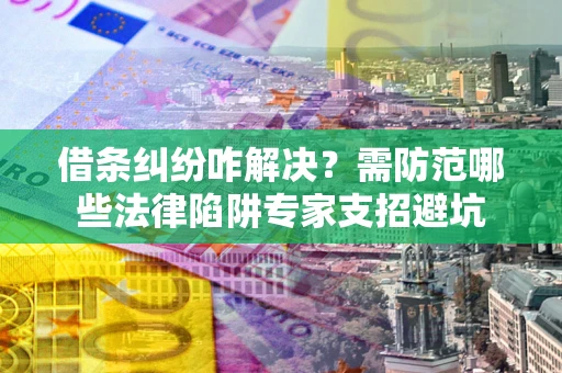 北京借条纠纷咋解决？需防范哪些法律陷阱专家支招避坑