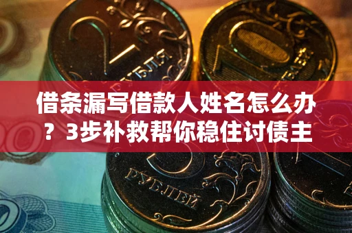 北京借条漏写借款人姓名怎么办？3步补救帮你稳住讨债主动权