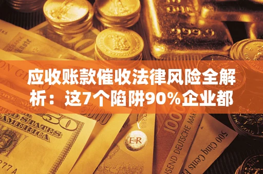 北京应收账款催收法律风险全解析：这7个陷阱90%企业都踩过（含合规应对指南）