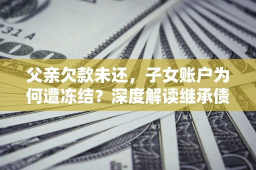 北京父亲欠款未还，子女账户为何遭冻结？深度解读继承债务迷局