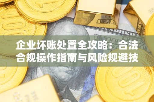 北京企业坏账处置全攻略：合法合规操作指南与风险规避技巧解析
