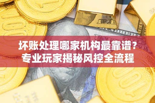 北京坏账处理哪家机构最靠谱？专业玩家揭秘风控全流程