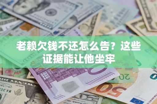 北京老赖欠钱不还怎么告？这些证据能让他坐牢