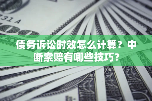 北京债务诉讼时效怎么计算？中断索赔有哪些技巧？