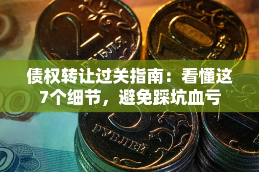 北京债权转让过关指南：看懂这7个细节，避免踩坑血亏