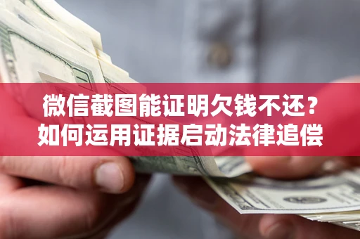 北京微信截图能证明欠钱不还？如何运用证据启动法律追偿程序？