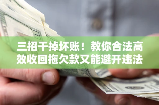 北京三招干掉坏账！教你合法高效收回拖欠款又能避开违法雷区