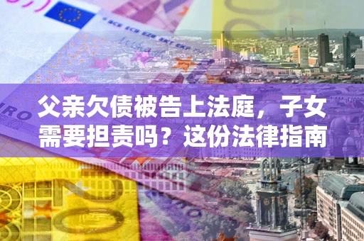 北京父亲欠债被告上法庭，子女需要担责吗？这份法律指南必须看完