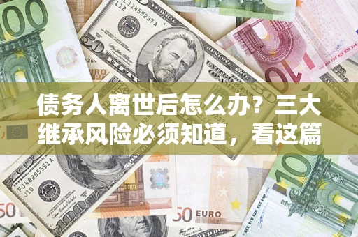 北京债务人离世后怎么办？三大继承风险必须知道，看这篇就够了