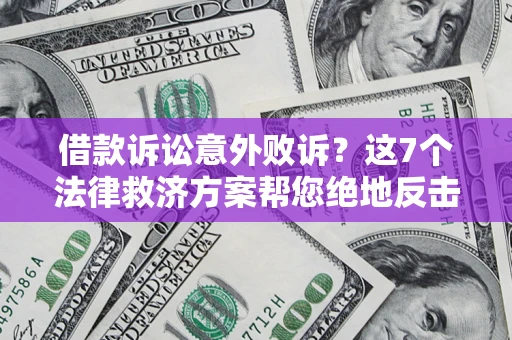 北京借款诉讼意外败诉？这7个法律救济方案帮您绝地反击！