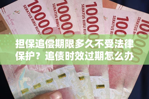 北京担保追偿期限多久不受法律保护？追债时效过期怎么办？