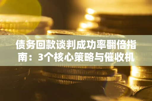 北京债务回款谈判成功率翻倍指南：3个核心策略与催收机构避坑法则