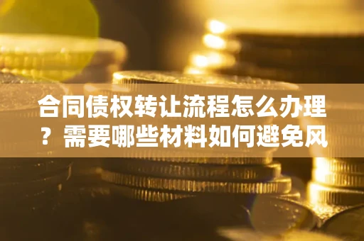 北京合同债权转让流程怎么办理？需要哪些材料如何避免风险？