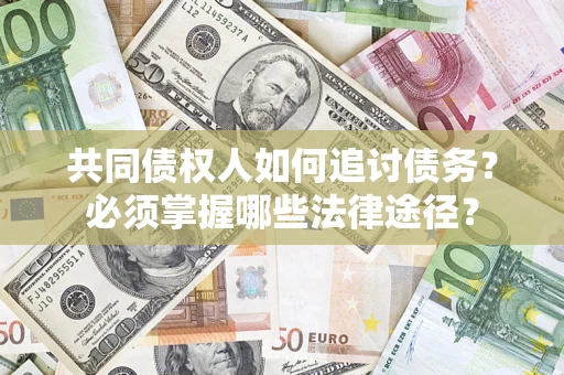 北京共同债权人如何追讨债务？必须掌握哪些法律途径？